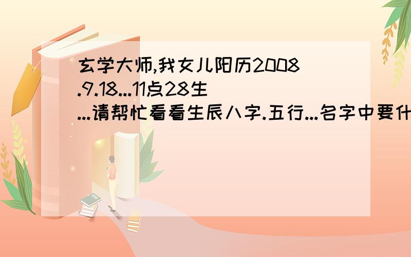 玄学大师,我女儿阳历2008.9.18...11点28生...请帮忙看看生辰八字.五行...名字中要什么属性的字.注意什么.姓杨