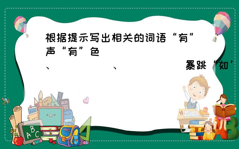 根据提示写出相关的词语“有”声“有”色 （      ）、（      ）、（       ）暴跳“如’雷 （       ）、（      ）、（      ）