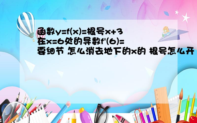 函数y=f(x)=根号x+3在x=6处的导数f'(6)=要细节 怎么消去地下的x的 根号怎么开