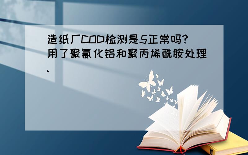 造纸厂COD检测是5正常吗?用了聚氯化铝和聚丙烯酰胺处理.