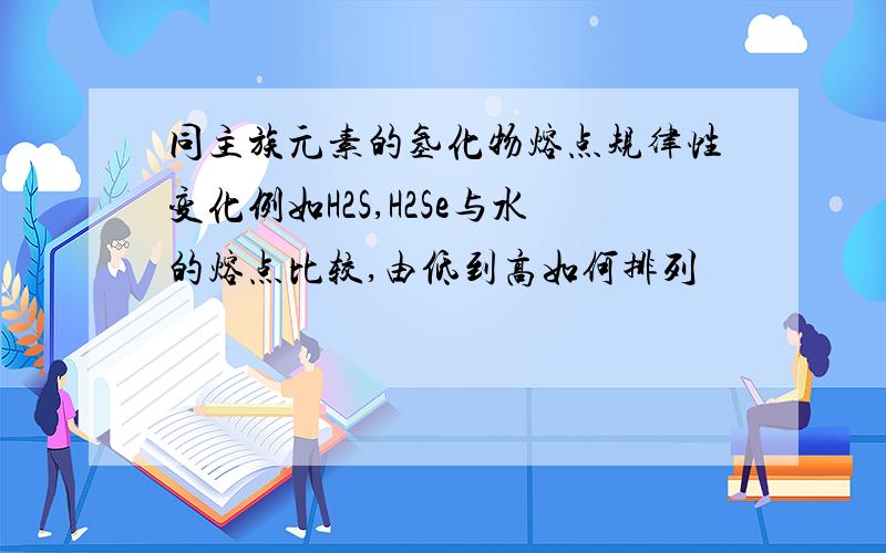 同主族元素的氢化物熔点规律性变化例如H2S,H2Se与水的熔点比较,由低到高如何排列