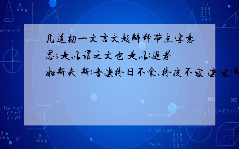 几道初一文言文题解释带点字意思；是以谓之文也 是以:逝者如斯夫 斯:吾尝终日不食,终夜不寝 尝:寝:解释句子意思 不愤不启,不排不发能回答几句回答几句吧 额在此谢过