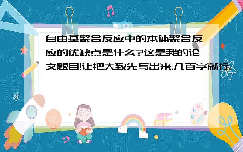 自由基聚合反应中的本体聚合反应的优缺点是什么?这是我的论文题目!让把大致先写出来.几百字就行.