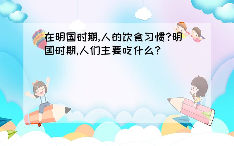 在明国时期,人的饮食习惯?明国时期,人们主要吃什么?