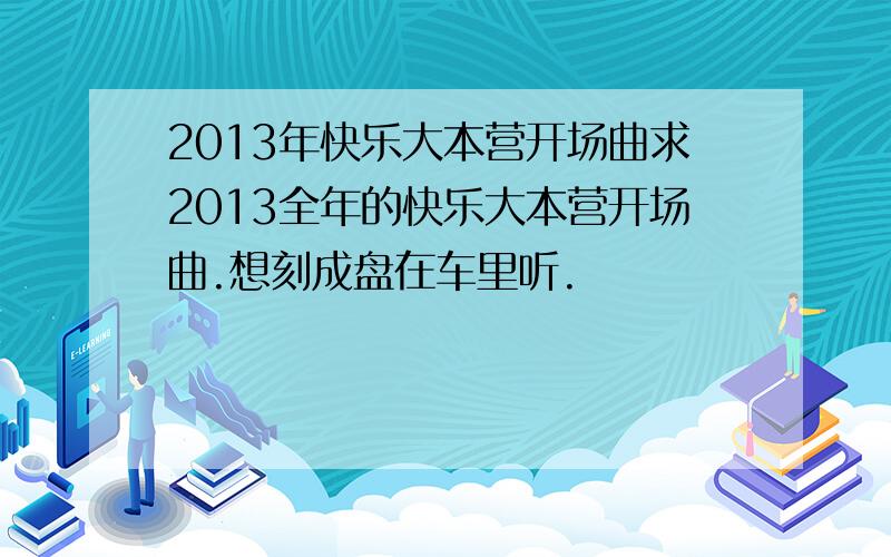 2013年快乐大本营开场曲求2013全年的快乐大本营开场曲.想刻成盘在车里听.