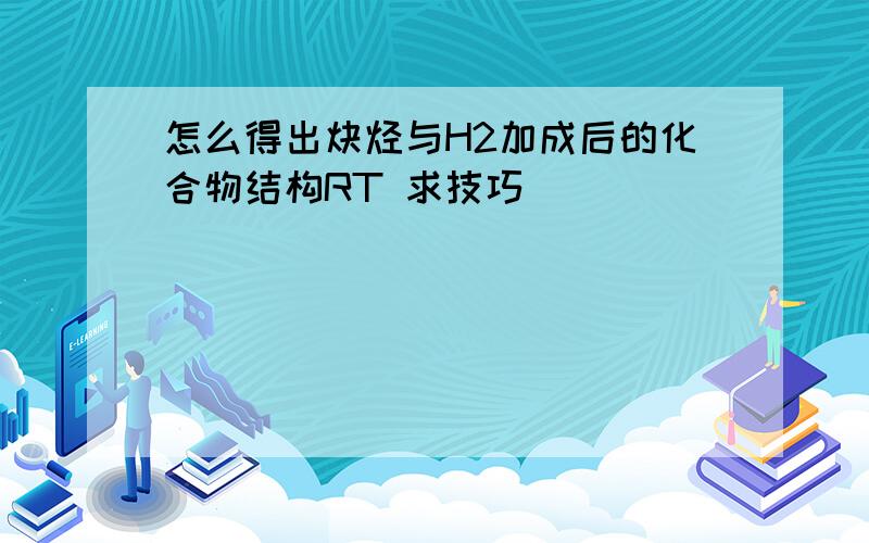 怎么得出炔烃与H2加成后的化合物结构RT 求技巧