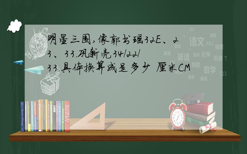 明星三围,像郭书瑶32E、23、33.巩新亮34/22/33.具体换算成是多少 厘米CM