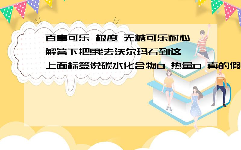 百事可乐 极度 无糖可乐耐心解答下把!我去沃尔玛看到这 上面标签说碳水化合物0 热量0 真的假的啊成分里面明明有CO2 又说碳水化合物0 很矛盾唉 谁来给我解释下自己回答别复制!