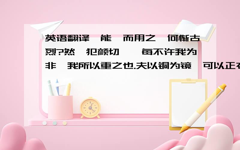 英语翻译朕能擢而用之,何惭古烈?然徵犯颜切谏,每不许我为非,我所以重之也.夫以铜为镜,可以正衣冠；以古为镜,可以知兴替；以人为镜,可以明得失.