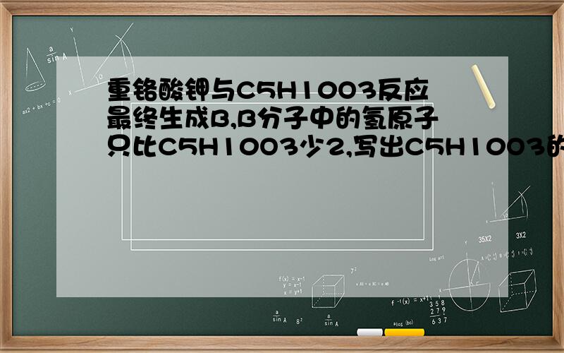 重铬酸钾与C5H10O3反应最终生成B,B分子中的氢原子只比C5H10O3少2,写出C5H10O3的结构简式和反应的化学方程