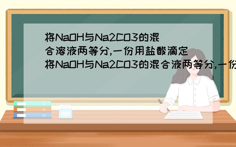 将NaOH与Na2CO3的混合溶液两等分,一份用盐酸滴定将NaOH与Na2CO3的混合液两等分,一份用盐酸滴定,另一份加入足量的氢氧化钡溶液后,再用相同浓度的盐酸滴定（未过滤）,若滴定时都用酚酞作指示