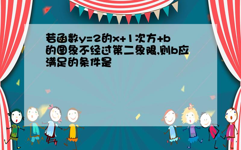 若函数y=2的x+1次方+b的图象不经过第二象限,则b应满足的条件是