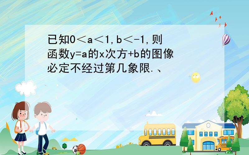 已知0＜a＜1,b＜-1,则函数y=a的x次方+b的图像必定不经过第几象限.、