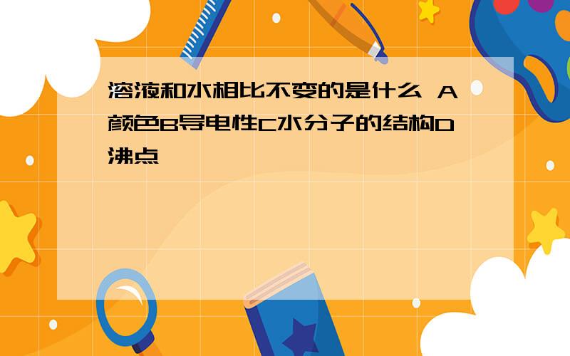 溶液和水相比不变的是什么 A颜色B导电性C水分子的结构D沸点