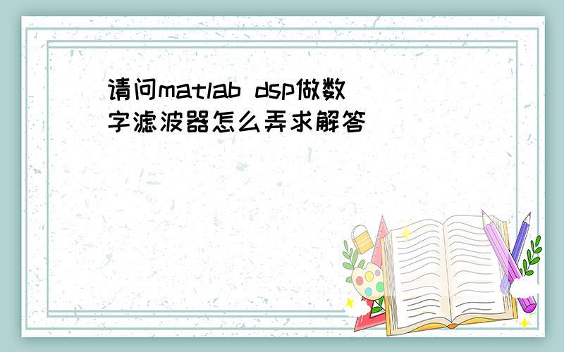 请问matlab dsp做数字滤波器怎么弄求解答