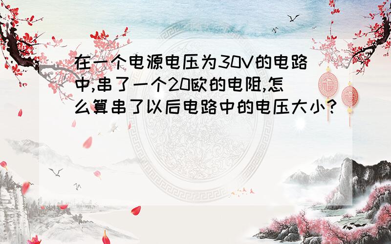 在一个电源电压为30V的电路中,串了一个20欧的电阻,怎么算串了以后电路中的电压大小?