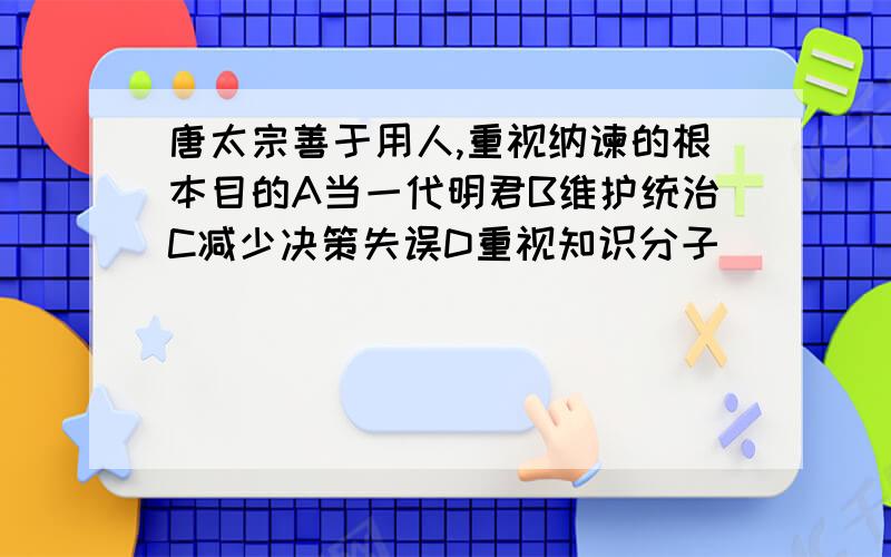 唐太宗善于用人,重视纳谏的根本目的A当一代明君B维护统治C减少决策失误D重视知识分子