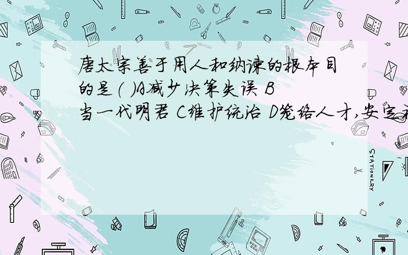 唐太宗善于用人和纳谏的根本目的是（ ）A减少决策失误 B当一代明君 C维护统治 D笼络人才,安定社会秩序