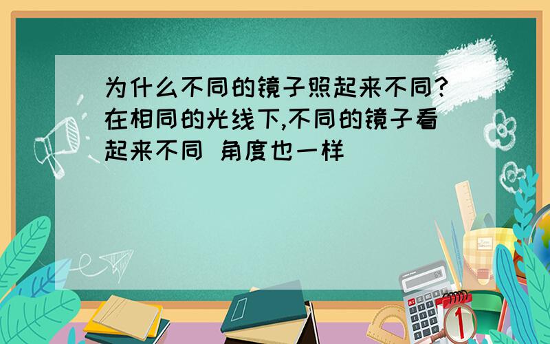 为什么不同的镜子照起来不同?在相同的光线下,不同的镜子看起来不同 角度也一样