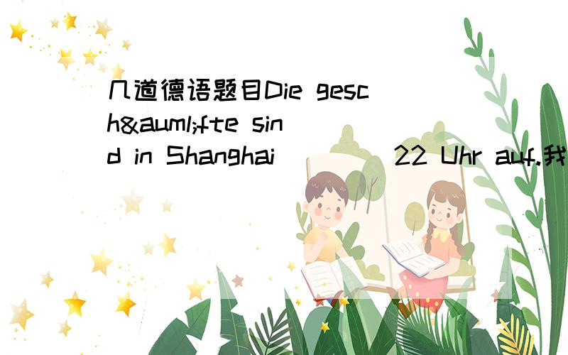 几道德语题目Die geschäfte sind in Shanghai ____22 Uhr auf.我不明白这句话的意思,特别是那个“auf”在这里什么意思,为什么这么用呢?语法上怎么解释呢?____diese Zeit kommen die Arbeiter von der Arbeit zurück