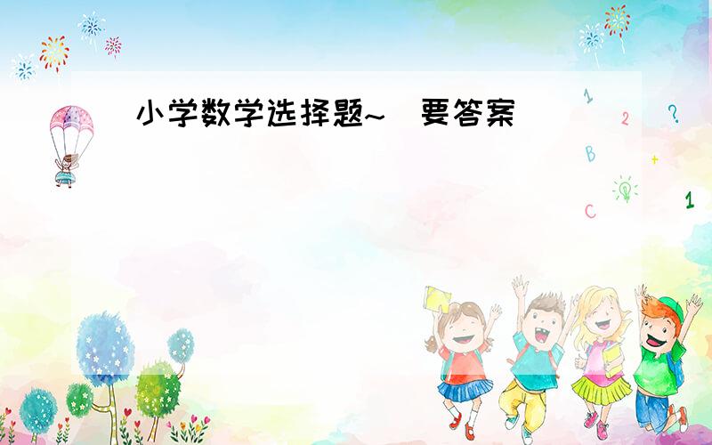 小学数学选择题~（要答案）