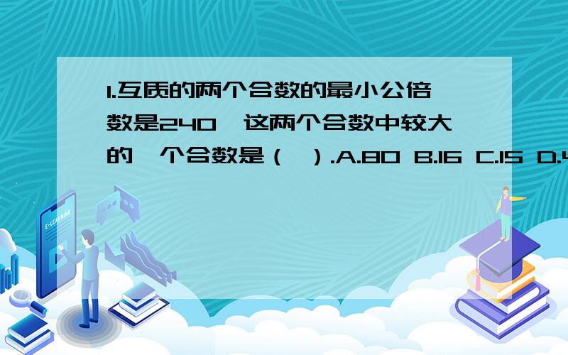 1.互质的两个合数的最小公倍数是240,这两个合数中较大的一个合数是（ ）.A.80 B.16 C.15 D.482.一筐橘子6个人平均分余1个,7个人平均分也余一个,这筐橘子的个数至少有（ ）个.A.13 B.21 C.43 3.妈妈