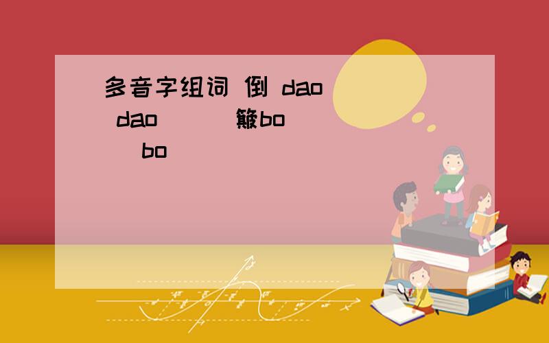 多音字组词 倒 dao[ ] dao[ ] 簸bo [ ] bo[ ]