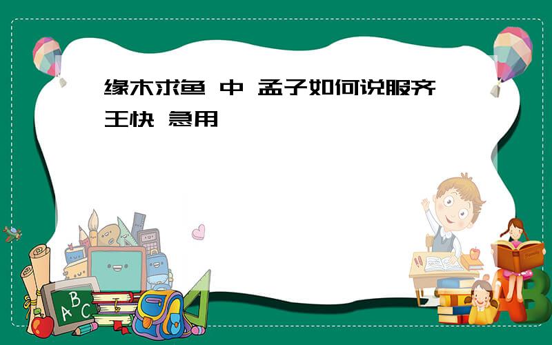 缘木求鱼 中 孟子如何说服齐王快 急用