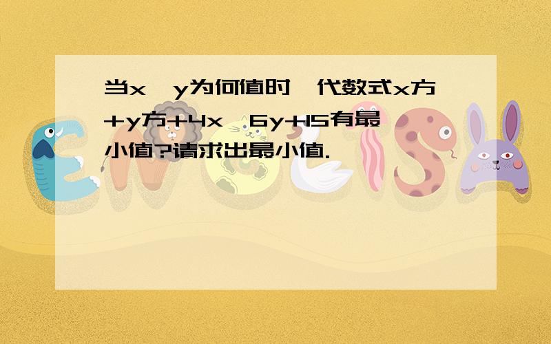 当x,y为何值时,代数式x方+y方+4x—6y+15有最小值?请求出最小值.