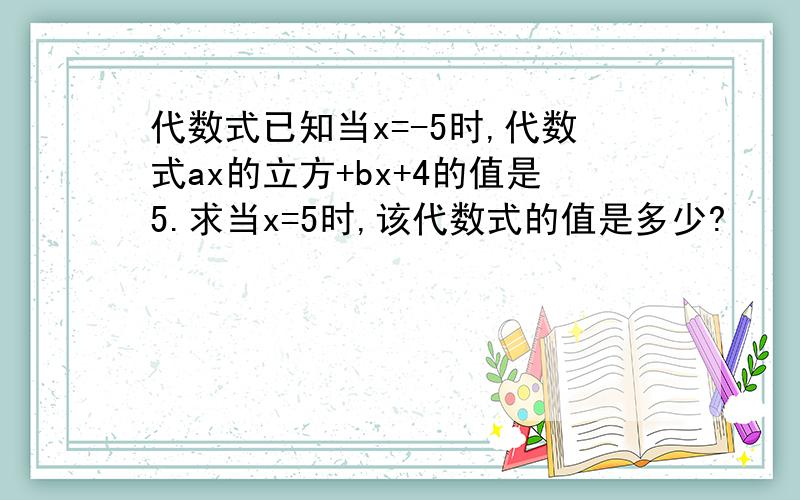 代数式已知当x=-5时,代数式ax的立方+bx+4的值是5.求当x=5时,该代数式的值是多少?