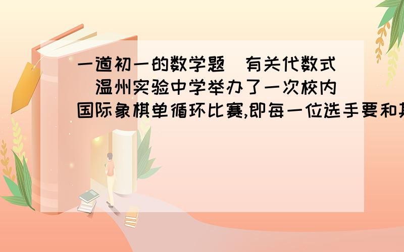 一道初一的数学题（有关代数式）温州实验中学举办了一次校内国际象棋单循环比赛,即每一位选手要和其余选手各比赛一局.（1）设参加的人数为n人,请用n的代数式表示这次比赛的总局数；