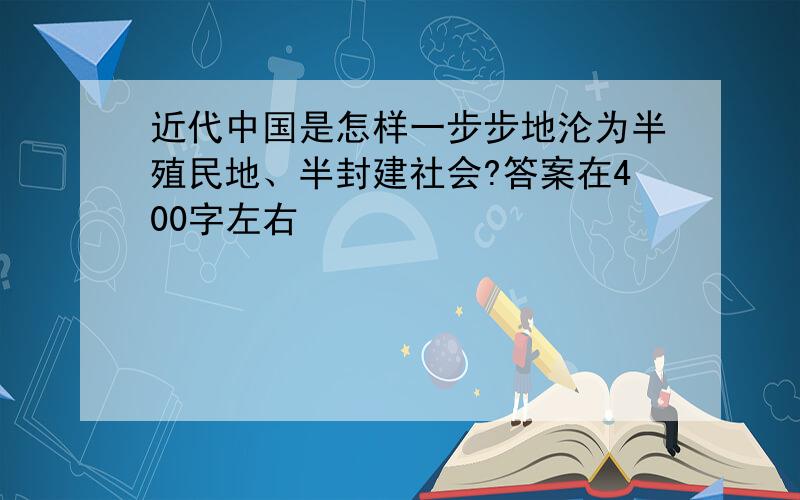 近代中国是怎样一步步地沦为半殖民地、半封建社会?答案在400字左右