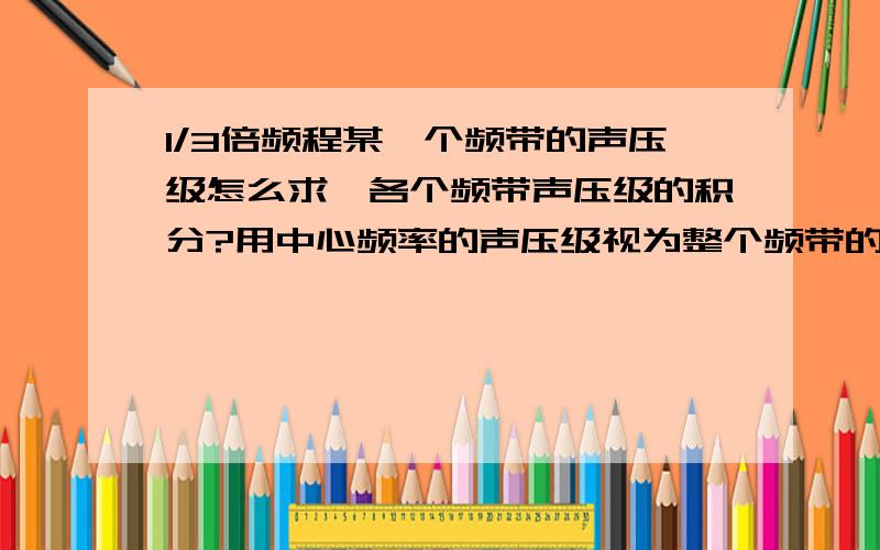 1/3倍频程某一个频带的声压级怎么求,各个频带声压级的积分?用中心频率的声压级视为整个频带的声压级?