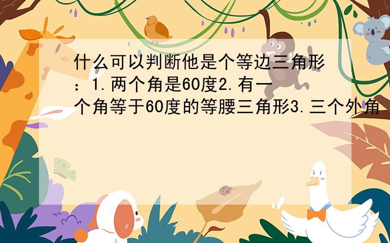 什么可以判断他是个等边三角形：1.两个角是60度2.有一个角等于60度的等腰三角形3.三个外角（每个顶点处各取一个外角）都相等的三角形4.一条腰上的中线也是这条腰上的高的等压三角形