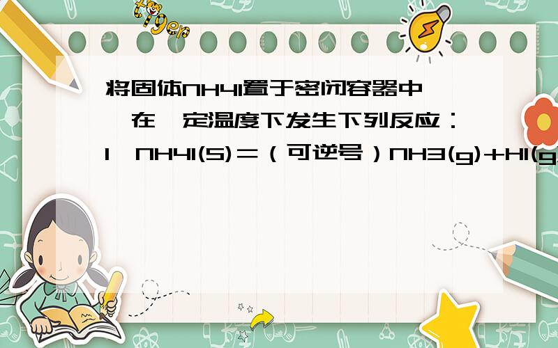 将固体NH4I置于密闭容器中,在一定温度下发生下列反应：1、NH4I(S)＝（可逆号）NH3(g)+HI(g) 2、2HI＝（可逆号）H2（g）+I2(g) 达到平衡时C（H2）=0.5mol/LC(HI)=4mol/L则此温度下的平衡常熟为?