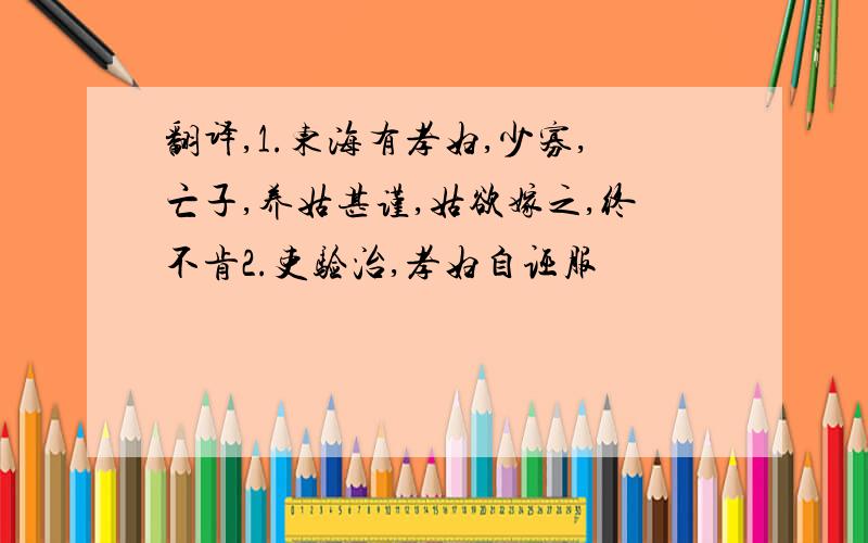 翻译,1.东海有孝妇,少寡,亡子,养姑甚谨,姑欲嫁之,终不肯2.吏验治,孝妇自诬服