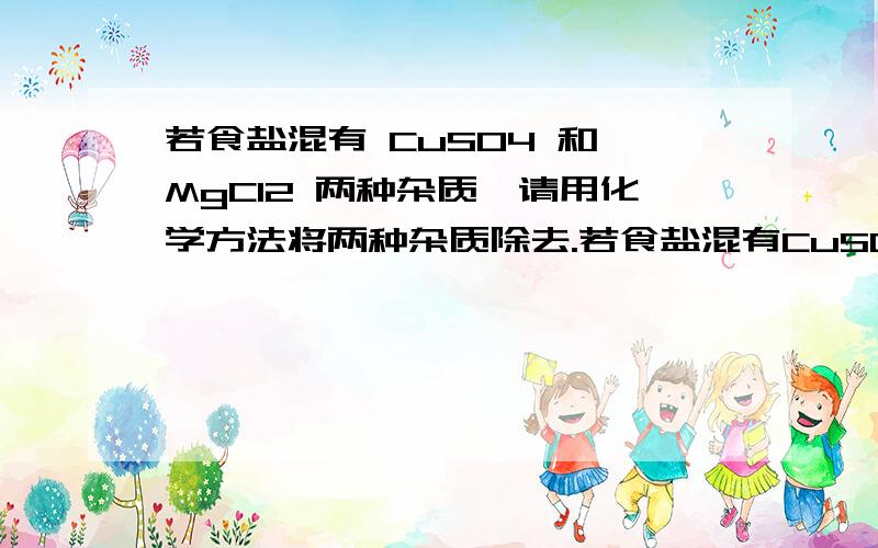 若食盐混有 CuSO4 和 MgCl2 两种杂质,请用化学方法将两种杂质除去.若食盐混有CuSO4 和 MgCl2 两种杂质,请用化学方法将两种杂质除去.