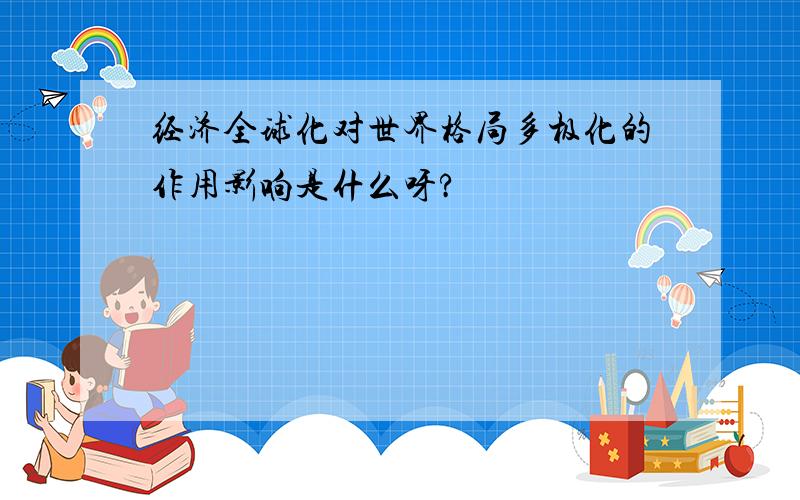 经济全球化对世界格局多极化的作用影响是什么呀?