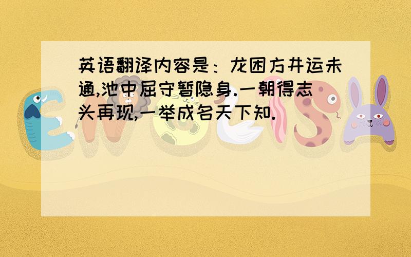 英语翻译内容是：龙困方井运未通,池中屈守暂隐身.一朝得志头再现,一举成名天下知.