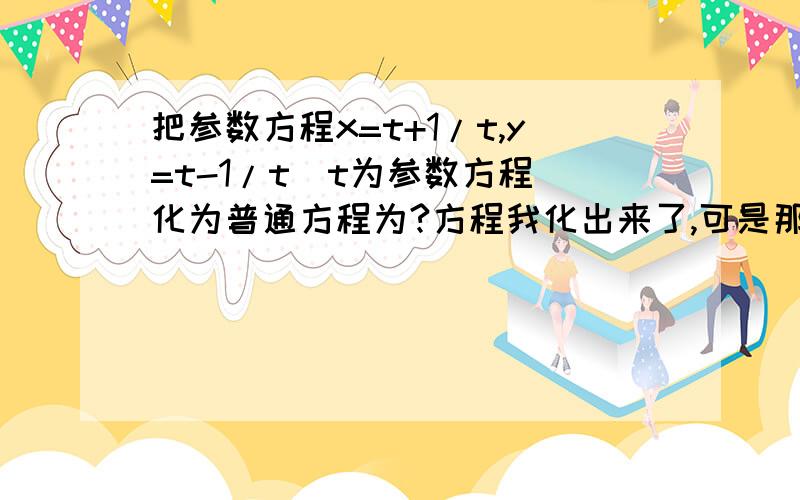 把参数方程x=t+1/t,y=t-1/t（t为参数方程）化为普通方程为?方程我化出来了,可是那个取值范围是怎么来的?请附上解题过程,O(∩_∩)O谢谢