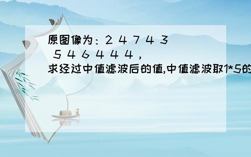 原图像为：2 4 7 4 3 5 4 6 4 4 4 ,求经过中值滤波后的值,中值滤波取1*5的一维的模板,边界点保持不变.请写下每一步的求值过程,