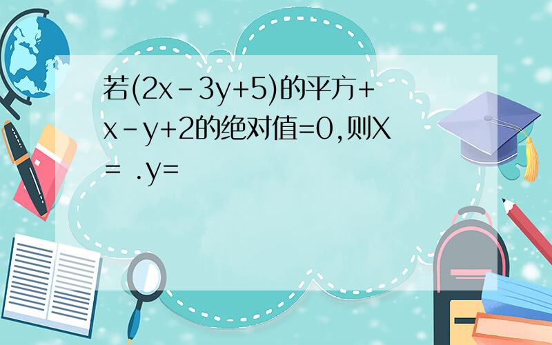 若(2x-3y+5)的平方+x-y+2的绝对值=0,则X= .y=