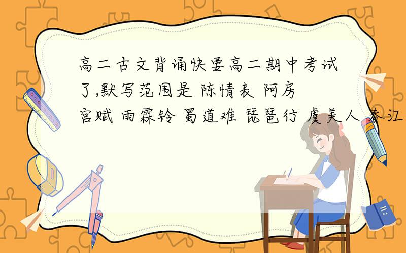 高二古文背诵快要高二期中考试了,默写范围是 陈情表 阿房宫赋 雨霖铃 蜀道难 琵琶行 虞美人 春江花月夜和 登岳阳楼 ,其中 雨霖铃 虞美人 春江花月夜 登岳阳楼 我能背,但是剩下的那4篇古