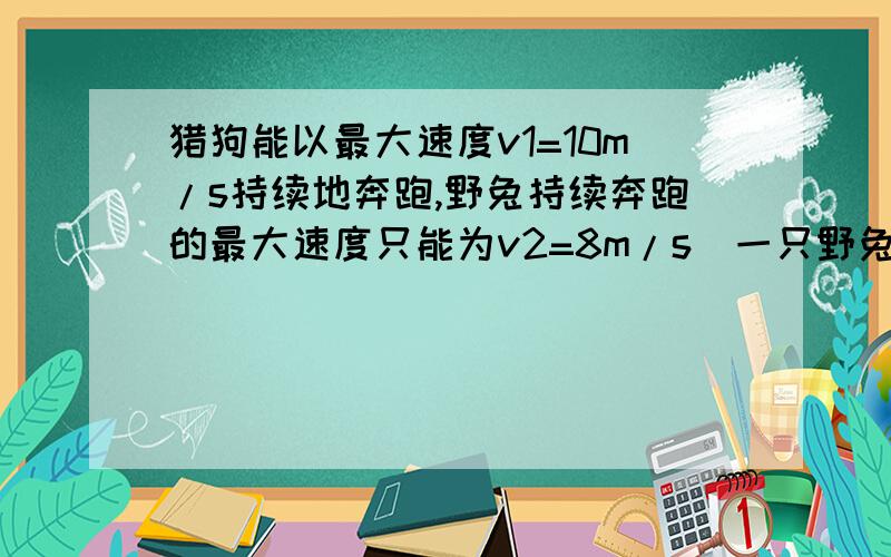 猎狗能以最大速度v1=10m/s持续地奔跑,野兔持续奔跑的最大速度只能为v2=8m/s．一只野兔在离洞穴s1=200m的某处草地上吃草,被猎狗发现后,猎狗以最大速度做匀速直线运动径直朝野兔追来．野兔发