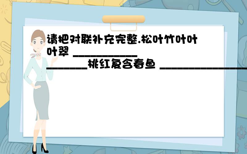 请把对联补充完整.松叶竹叶叶叶翠 __________________桃红复含春鱼 _______________