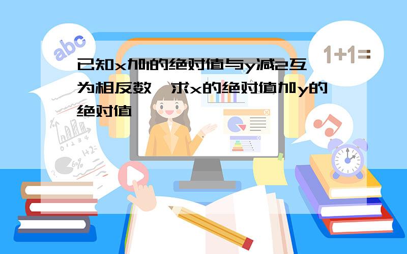 已知x加1的绝对值与y减2互为相反数,求x的绝对值加y的绝对值