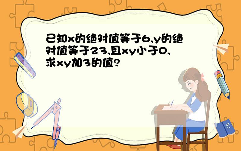 已知x的绝对值等于6,y的绝对值等于23,且xy小于0,求xy加3的值?