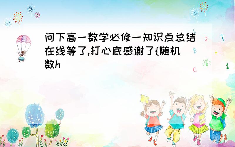 问下高一数学必修一知识点总结在线等了,打心底感谢了{随机数h