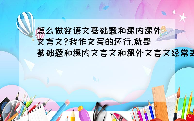 怎么做好语文基础题和课内课外文言文?我作文写的还行,就是基础题和课内文言文和课外文言文经常丢分,怎么办?