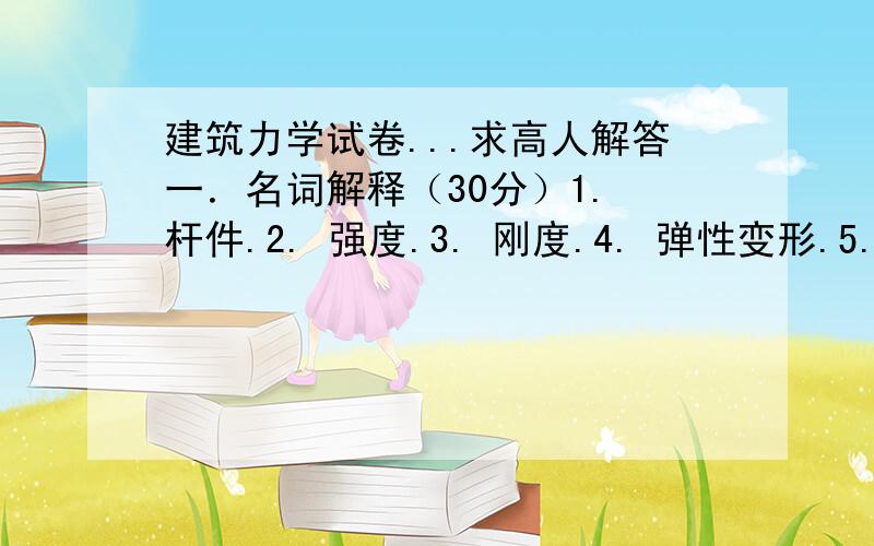 建筑力学试卷...求高人解答一．名词解释（30分）1. 杆件.2. 强度.3. 刚度.4. 弹性变形.5. 轴线.6. 延伸率.二．简答题（30分）1．均匀连续假设的内容是什么?2.材料力学的任务是什么?3.什么样